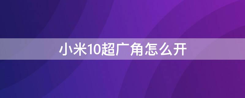 小米10超广角怎么开 小米10超广角怎么开启