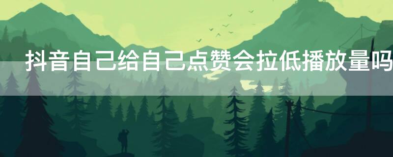 抖音自己给自己点赞会拉低播放量吗（怎么知道自己被限流了）