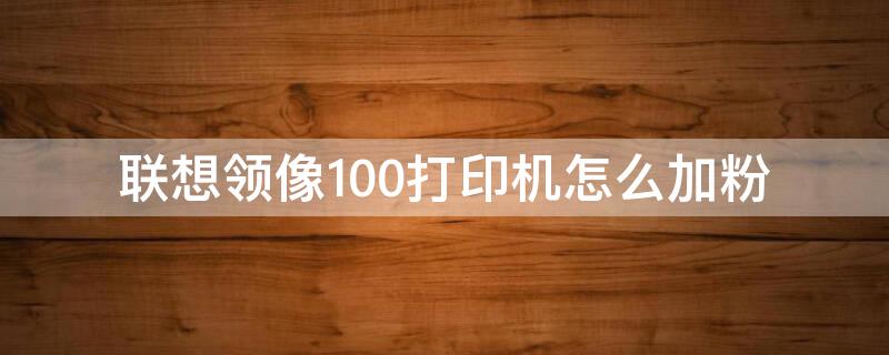 联想领像100打印机怎么加粉（联想领像打印机加什么粉）