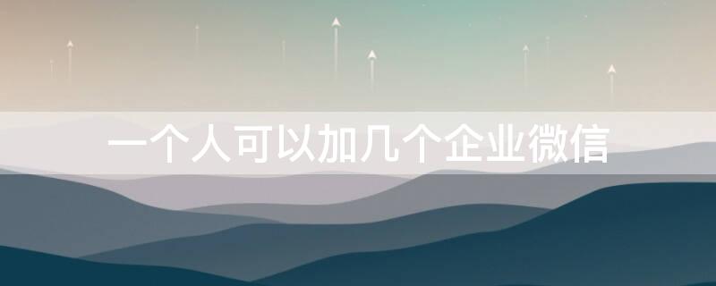 一个人可以加几个企业微信 一个人能加几个企业微信