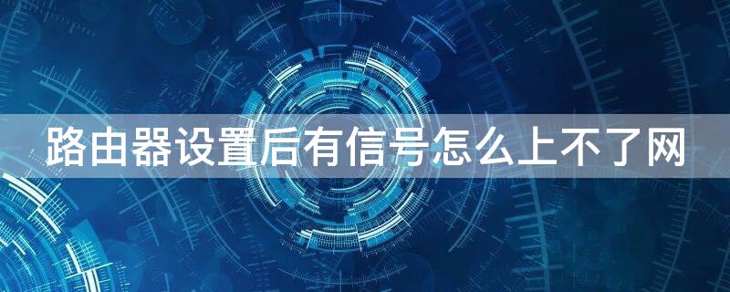 路由器设置后有信号怎么上不了网 路由器设置后有信号怎么上不了网络