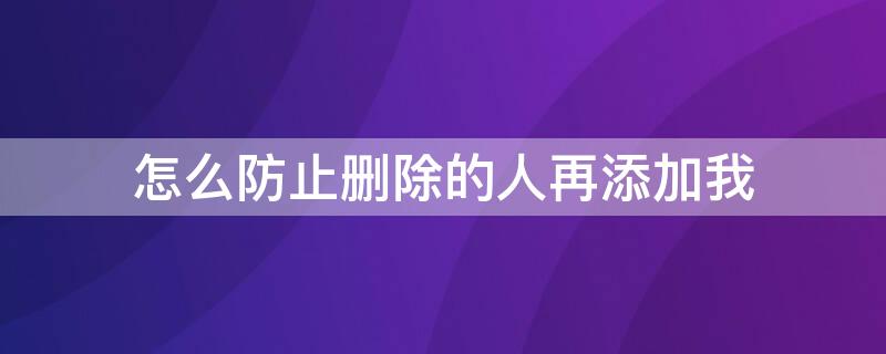 怎么防止删除的人再添加我 怎么让删除的人不能加我