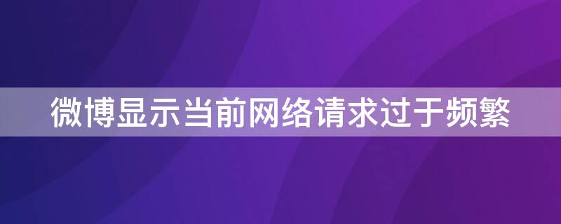 微博显示当前网络请求过于频繁（微博显示当前网络请求过于频繁怎么回事）