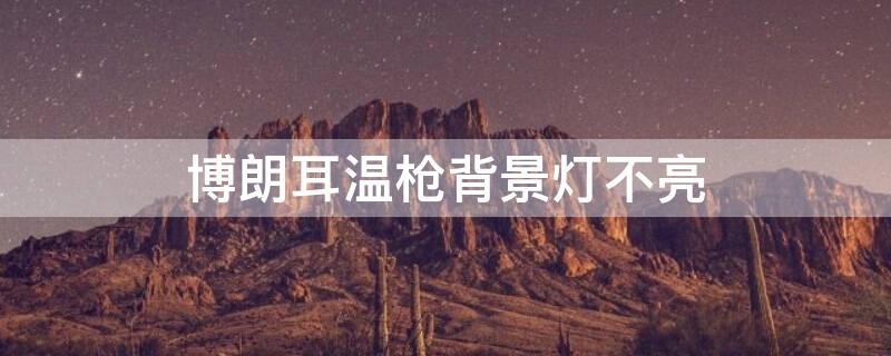 博朗耳温枪背景灯不亮 博朗耳温枪背景灯不亮了