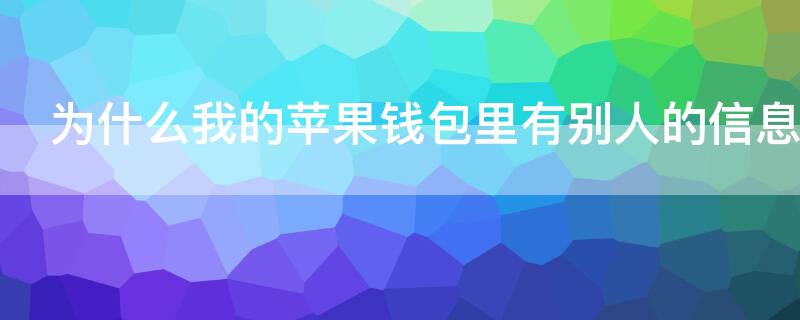 为什么我的iPhone钱包里有别人的信息 为什么我的苹果钱包里有别人的信息