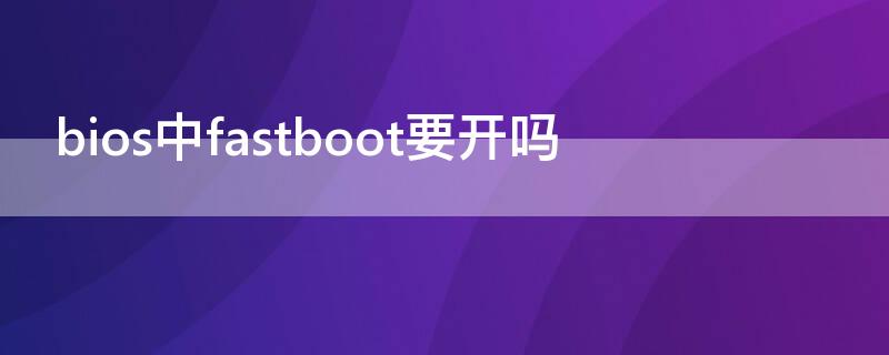 bios中fastboot要开吗（bios打开了fastboot进不去）