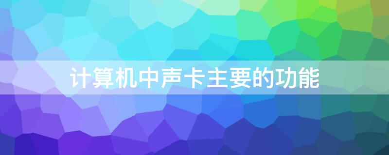 计算机中声卡主要的功能（计算机中声卡的作用）