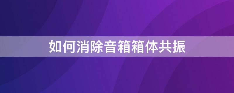 如何消除音箱箱体共振 如何消除音箱箱体共振声音
