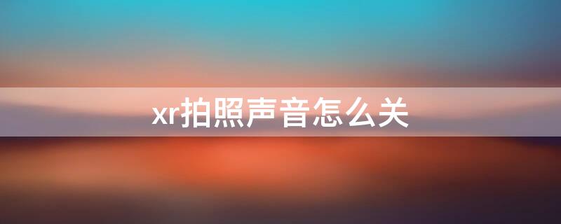 xr拍照声音怎么关（xr拍照声音怎么关闭）