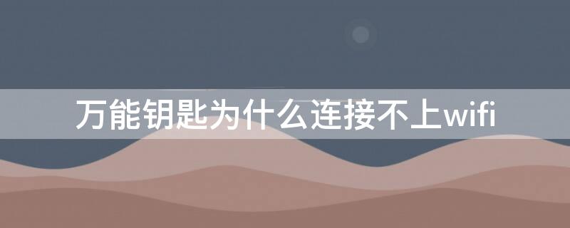 万能钥匙为什么连接不上wifi（万能钥匙为什么连接不上免费网）