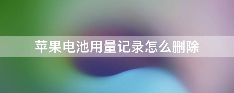 iPhone电池用量记录怎么删除（iphone电池用量记录删除要等多久）