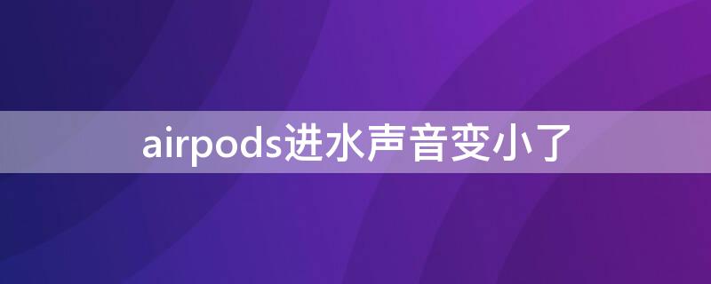 airpods进水声音变小了 airpods进水变得小声
