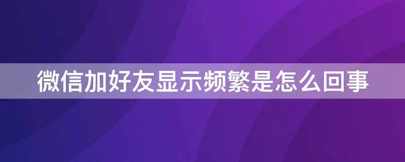 微信加好友显示频繁是怎么回事 微信加好友显示频繁是怎么回事儿