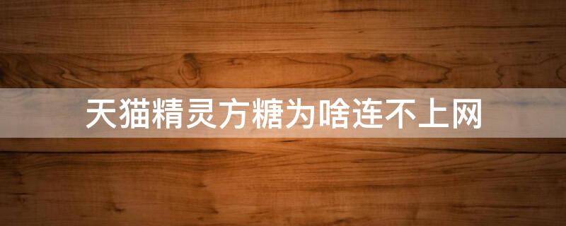 天猫精灵方糖为啥连不上网 天猫精灵方糖连不上网络也连不上蓝牙