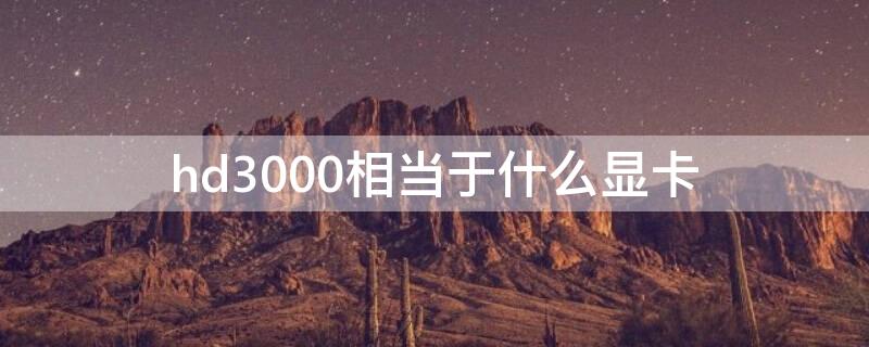 hd3000相当于什么显卡（什么是独立显卡）