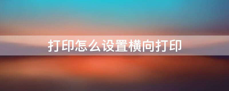 打印怎么设置横向打印 批量打印怎么设置横向打印