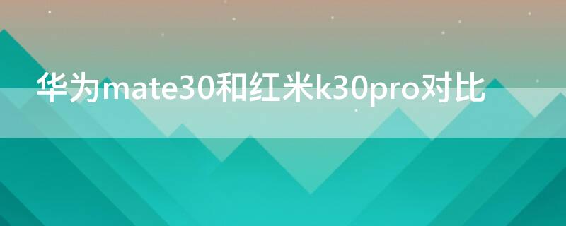 华为mate30和红米k30pro对比（红米k30pro与华为mate 30 pro哪个好）