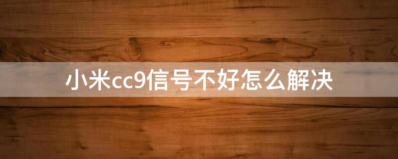 小米cc9信号不好怎么解决 小米cc9信号不好怎么解决