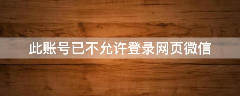 此账号已不允许登录网页微信 此账号已不允许登录网页微信怎么解决
