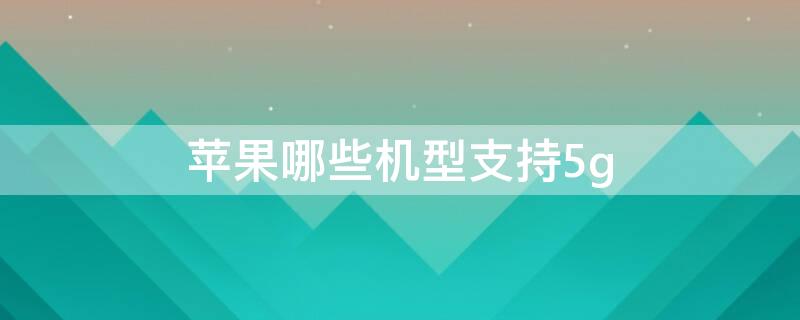 iPhone哪些机型支持5g iPhone哪些机型支持5G