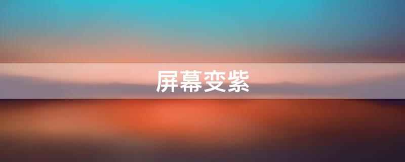 屏幕变紫（屏幕变紫色怎么解决）