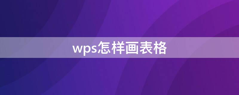 wps怎样画表格 怎么用wps画表格