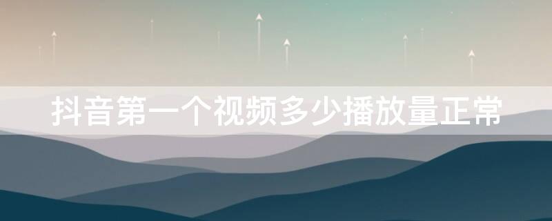 抖音第一个视频多少播放量正常（抖音第一个视频多少播放量正常吗）