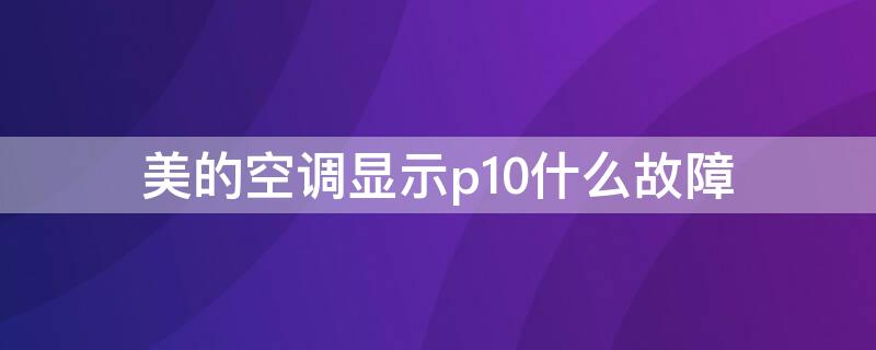 美的空调显示p10什么故障（美的空调制冷显示p10是什么故障）