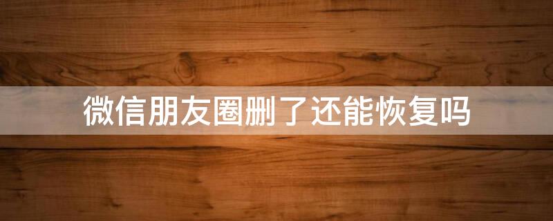微信朋友圈删了还能恢复吗 微信朋友圈信息删了还能恢复吗