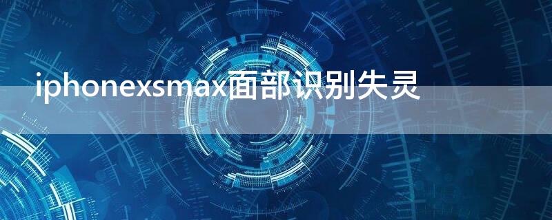 iPhonexsmax面部识别失灵 苹果xsmax面部识别突然失灵