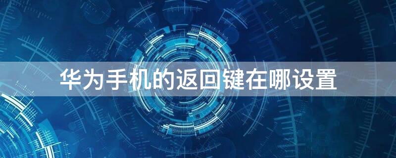华为手机的返回键在哪设置（华为手机的返回键在哪设置出来）
