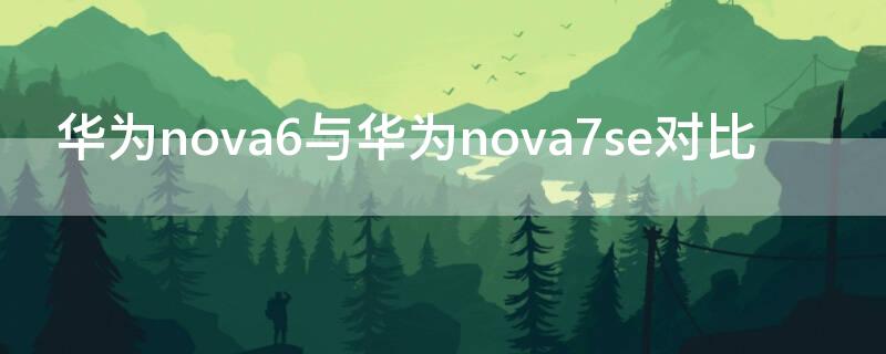 华为nova6与华为nova7se对比 华为nova6对比华为nova7se哪个好