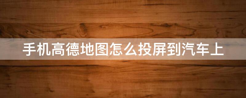 手机高德地图怎么投屏到汽车上（手机高德地图怎么投屏到汽车上面）