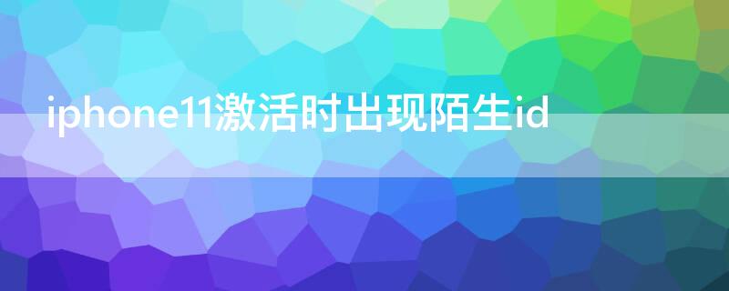 iPhone11激活时出现陌生id（iphone12激活时出现陌生id）