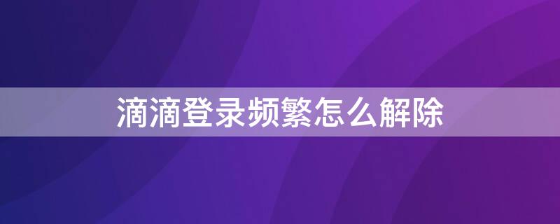 滴滴登录频繁怎么解除（滴滴登录频繁怎么解除绑定）