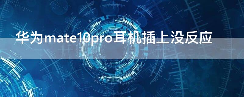 华为mate10pro耳机插上没反应（华为mate20pro耳机插上没反应）