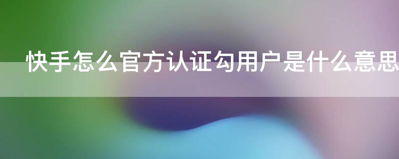 快手怎么官方认证勾用户是什么意思 快手认证商家是啥意思
