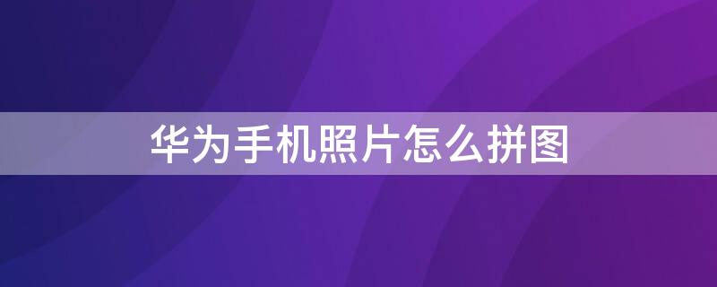 华为手机照片怎么拼图 华为手机照片拼图怎么拼在一起的