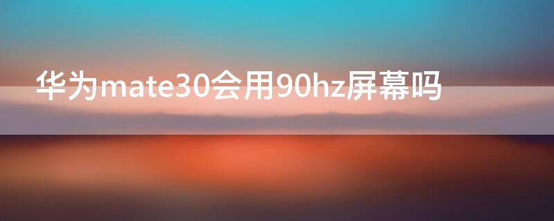 华为mate30会用90hz屏幕吗 华为mate30有120hz屏幕吗