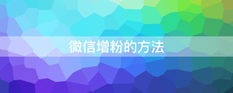 微信增粉的方法（微信涨粉的方法如下）