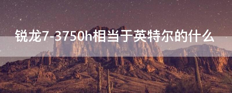 锐龙7-3750h相当于英特尔的什么（锐龙7-3750H相当于英特尔的什么）
