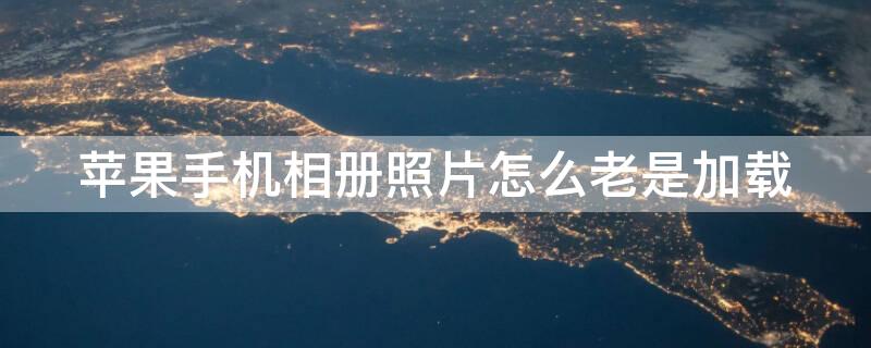 iPhone手机相册照片怎么老是加载 iphone相册照片老是要加载怎么回事