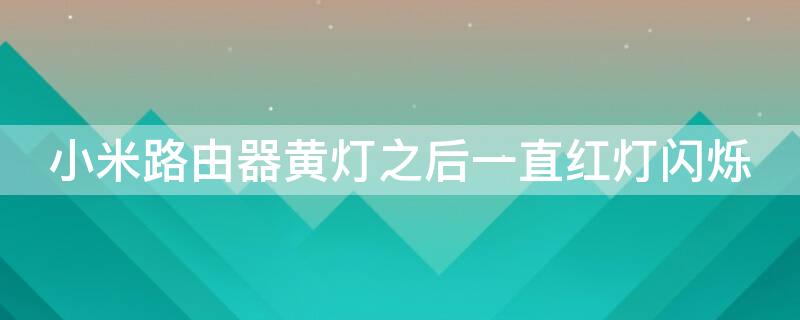 小米路由器黄灯之后一直红灯闪烁（小米路由器黄灯之后一直红灯闪烁怎么回事）