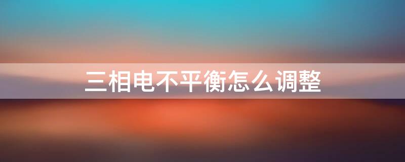 三相电不平衡怎么调整（三相用电不平衡怎么解决）