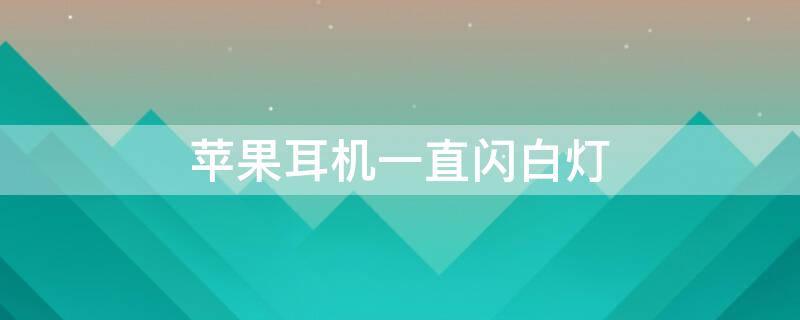 iPhone耳机一直闪白灯 苹果耳机显示白色灯一直闪是什么意思