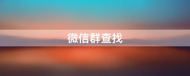 微信群查找 微信群查找聊天内容为什么查不到