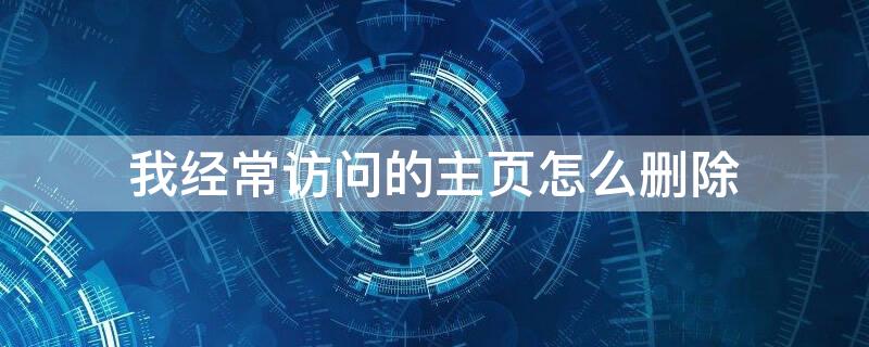 我经常访问的主页怎么删除（最近经常访问的主页怎么删除）