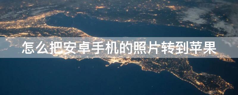 怎么把安卓手机的照片转到iPhone（如何把安卓手机的照片转到iphone）