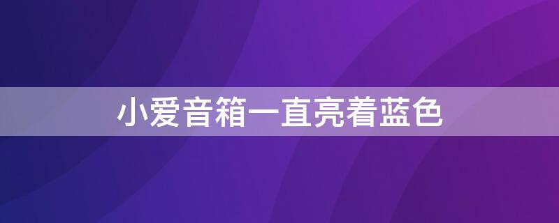 小爱音箱一直亮着蓝色（小爱音箱一直亮着蓝色灯泡）