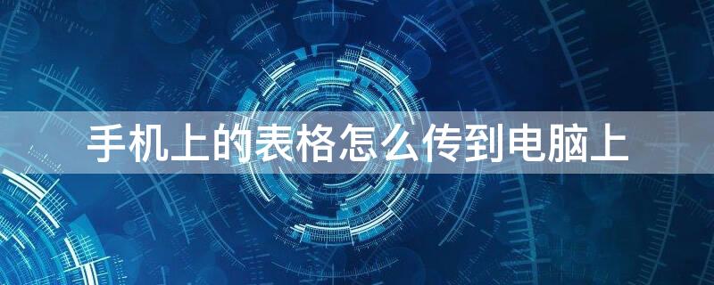 手机上的表格怎么传到电脑上（手机上的表格怎么传到电脑上,把表填完整）